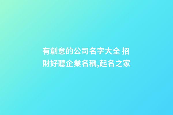 有創意的公司名字大全 招財好聽企業名稱,起名之家-第1張-公司起名-玄機派